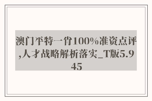 澳门平特一肖100%准资点评,人才战略解析落实_T版5.945