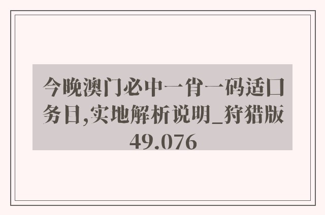 今晚澳门必中一肖一码适囗务目,实地解析说明_狩猎版49.076